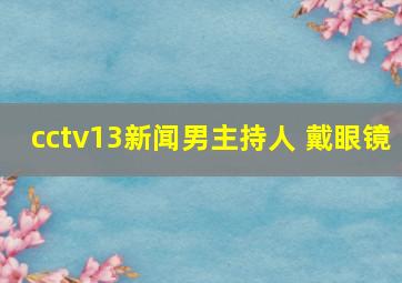 cctv13新闻男主持人 戴眼镜